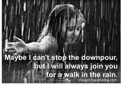 Maybe I can't stop the downpour, but I will always join you for a walk in the rain.